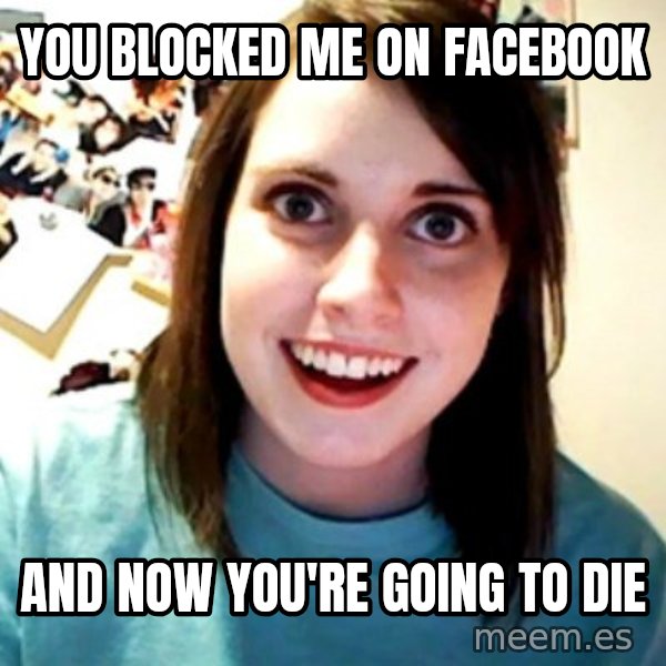 Overly Obsessed Girlfriend meme: You blocked me  on facebook / and now you're going to die