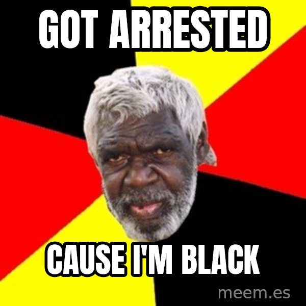Aboriginal meme: got arrested / cause i'm black