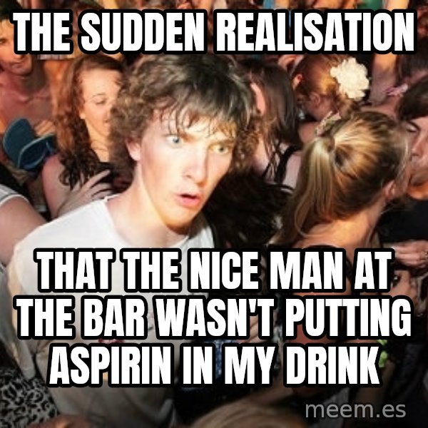 Sudden Realization Ralph meme: the sudden realisation / that the nice man at the bar wasn't putting aspirin in my drink