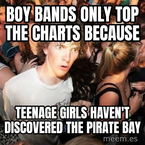 Sudden Realization Ralph meme: boy bands only top the charts because / teenage girls haven't discovered the pirate bay