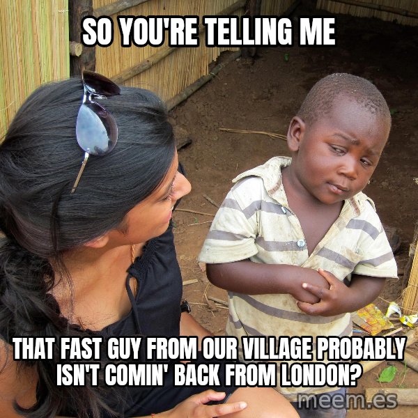 Skeptical African Child meme: so you're telling me / that fast guy from our village probably isn't comin' back from london?