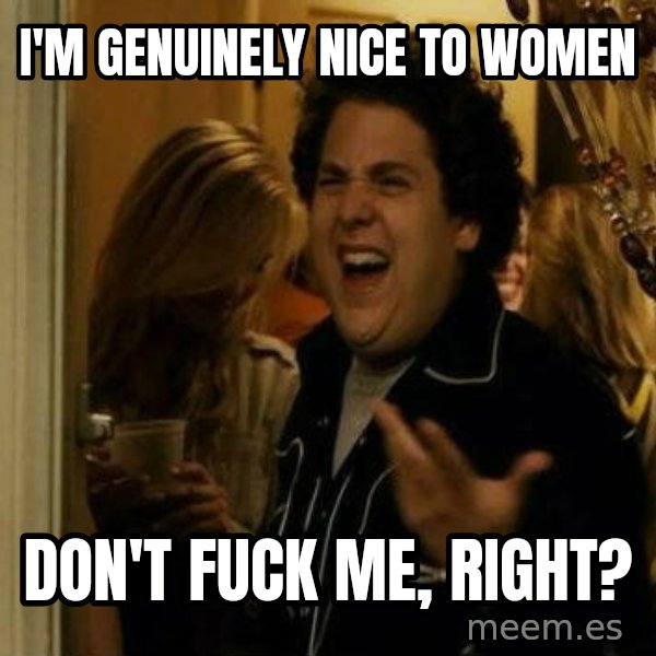 Fuck me right meme: i'm genuinely nice to women / don't fuck me, right?