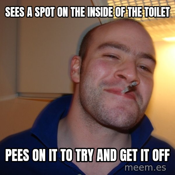 Good Guy Greg meme: sees a spot on the inside of the toilet / pees on it to try and get it off