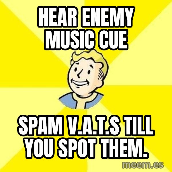 Fallout 3 meme: Hear enemy music cue / spam v.a.t.s till you spot them.