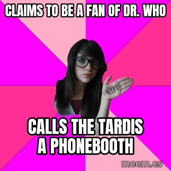 Idiot Nerd Girl meme: Claims to be a fan of Dr. Who / Calls the tardis a phonebooTh