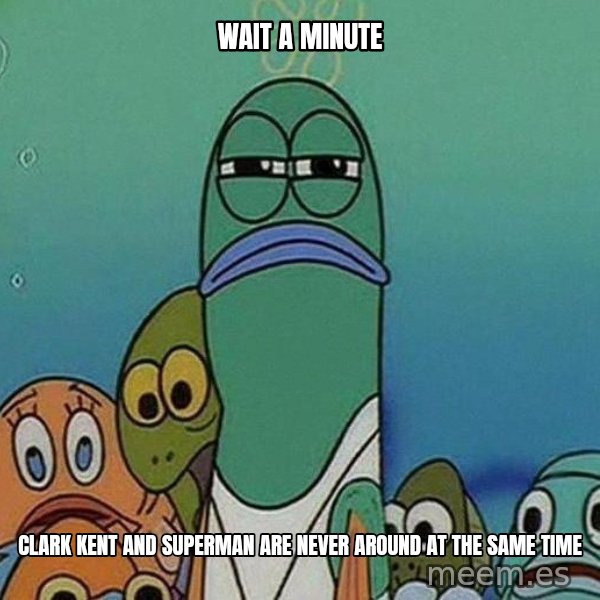 Serious Fish Spongebob meme: WAIT A MINUTE / clark kent and superman are never around at the same time