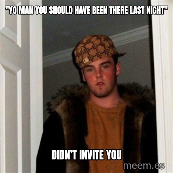 Scumbag Steve meme: "Yo man you should have been there last night" / didn't invite you