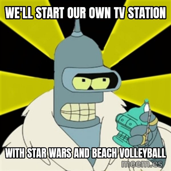 Bender IMHO meme: We'll start our own tv station / With star wars and beach volleyball