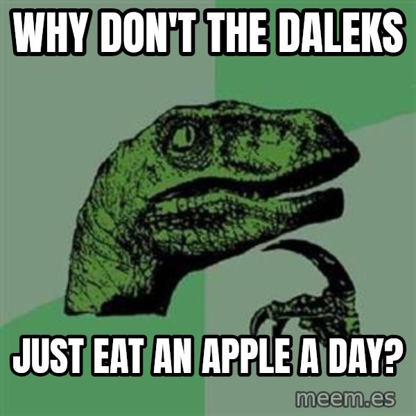 Philosoraptor meme: why don't the daleks / just eat an apple a day?
