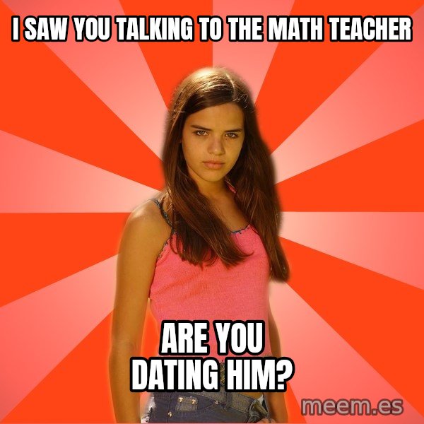 Jealous Girl meme: I saw you talking to the math teacher / are you dating him?