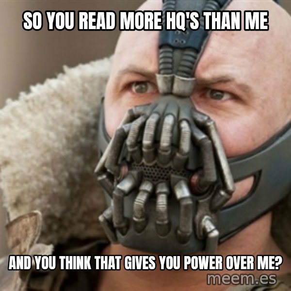 Bane meme: so you read more hq's than me / and you think that gives you power over me?