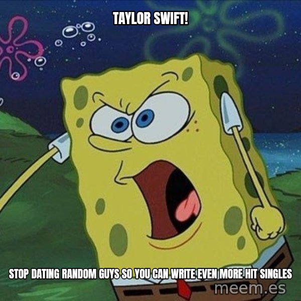 Spongebob Rage meme: TAYLOR SWIFT! / STOP DATING RANDOM GUYS SO YOU CAN WRITE EVEN MORE HIT SINGLES