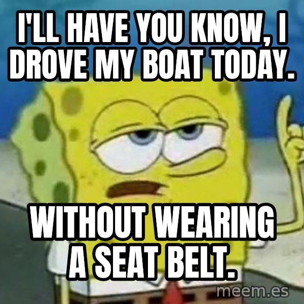 Tough Spongebob meme: I'LL hAVE YOU KNOW, i DROVE MY BOAT TODAY. / WITHOUT WEARING A SEAT BELT.