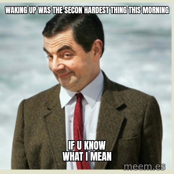 MR bean meme: waking up was the secon hardest thing this morning / if u know what i mean