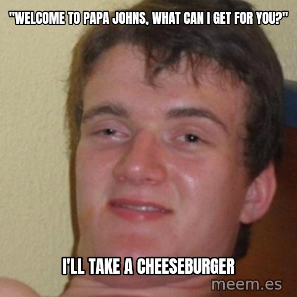 really high guy meme: "WElcome to papa johns, what can i get for you?" / I'll take a cheeseburger