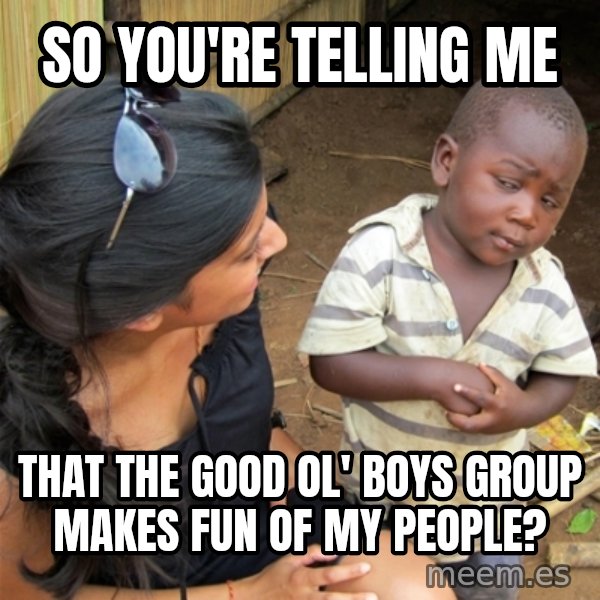 So You're Telling me meme: so you're telling me / that the good ol' boys group makes fun of my people?