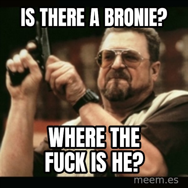 am i the only one around here meme: is there a bronie? / WhERE THE FUCK IS HE?