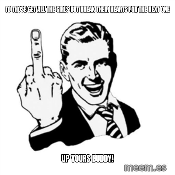 middle finger meme: To those get all the girls but break their hearts for the next one / UP yours buddy!