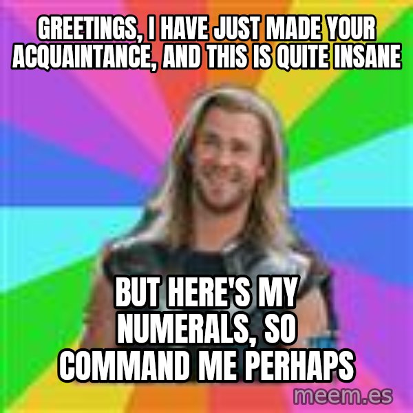 Overly Accepting Thor meme: Greetings, I have Just made your acquaintance, and this is quite insane / But here's my numerals, so command me perhaps