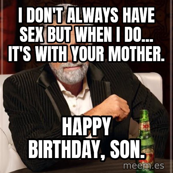 The Most Interesting Man In The World meme: I don't always have sex but when I do... it's with your mother. / happy birthday, son.