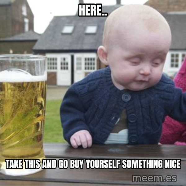 drunk baby 1 meme: Here.. / Take this and go buy yourself something nice