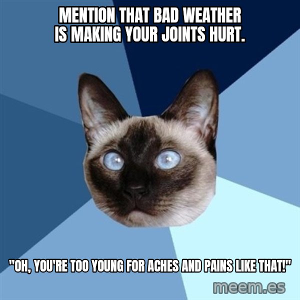 Chronic Illness Cat meme: mention that bad weather is making your joints hurt. / "Oh, you're too young for aches and pains like that!"
