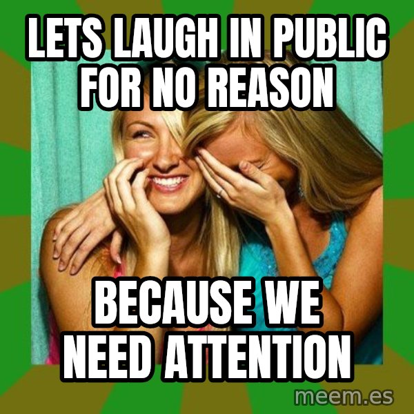Laughing Girls  meme: LETS LAUGH IN PUBLIC FOR NO REASON / BECAUSE WE NEED ATTENTION