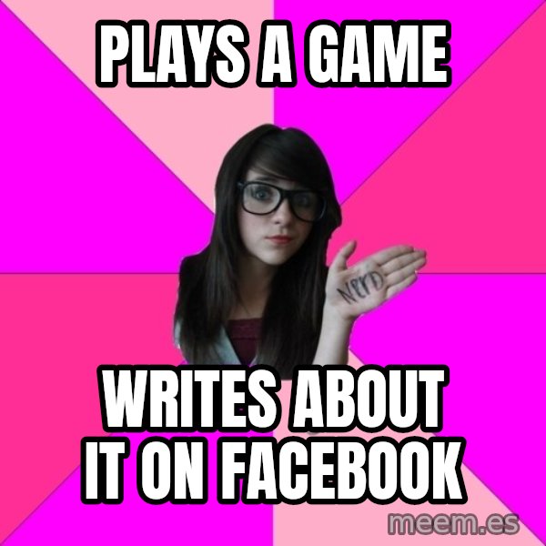 Idiot Nerd Girl meme: Plays a game / Writes about it on facebook