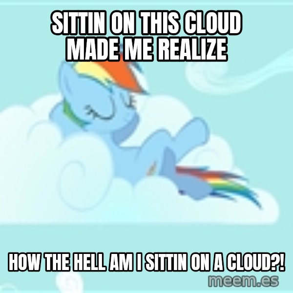 My Little Pony meme: SITTIN ON THIS CLOUD MADE ME REALIZE / HOW THE HELL AM I SITTIN ON A CLOUD?!