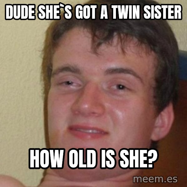 really high guy meme: Dude she`s got a twin sister / how old is she?