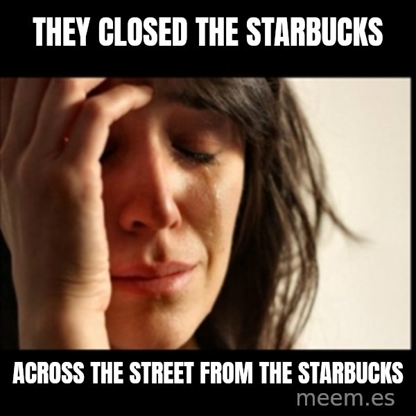 First World Problems meme: they closed the starbucks / across the street from the starbucks