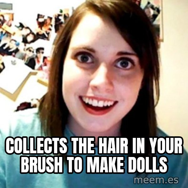 Overly Obsessed Girlfriend meme: Collects the hair in your brush to make dolls