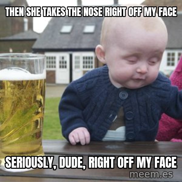 drunk baby 1 meme: then she takes the nose right off my face / seriously, dude, right off my face