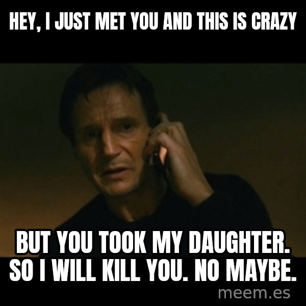 liam neeson taken meme: hey, i just met you and this is crazy / but you took my daughter. so i will kill you. no maybe.
