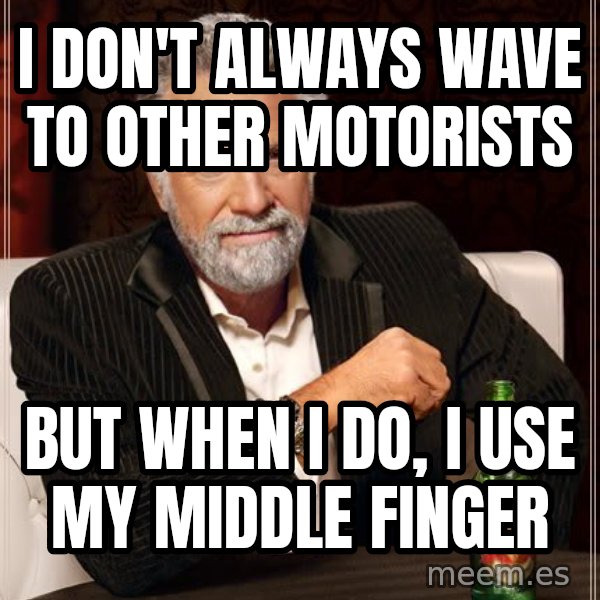 The Most Interesting Man In The World meme: I don't always wave to other motorists / but when i do, i use my middle finger