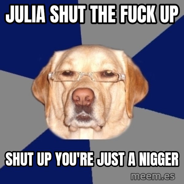 Racist Dog meme: JULIA SHUT THE FUCK UP / SHUT UP You'RE JUST A NIGGER