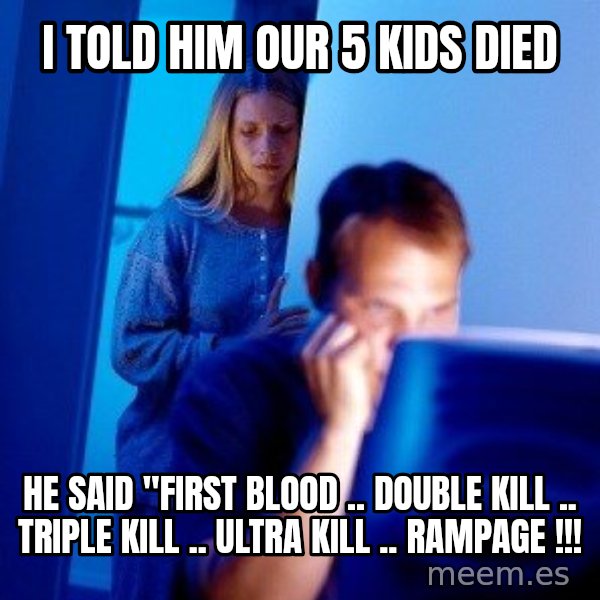 Internet Husband meme: i told him our 5 kids died / he said "first blood .. double kill .. triple kill .. ultra kill .. rampage !!!