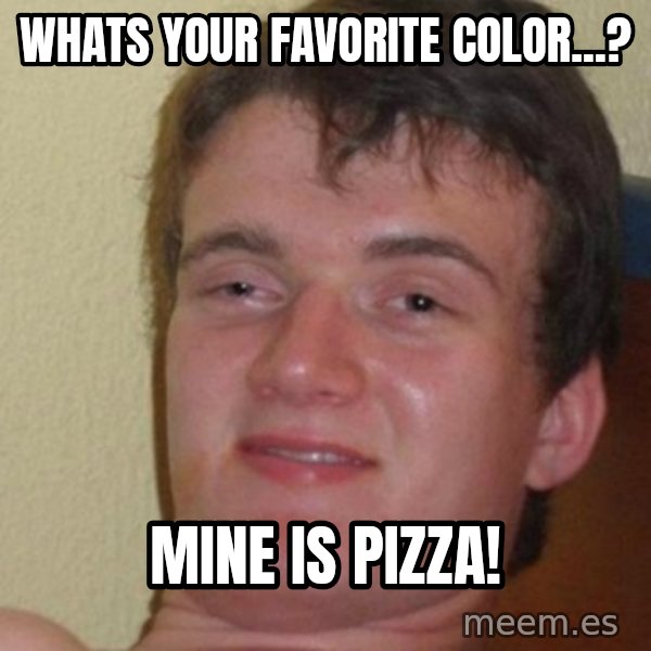 really high guy meme: whats your favorite color...? / mine is pizza!