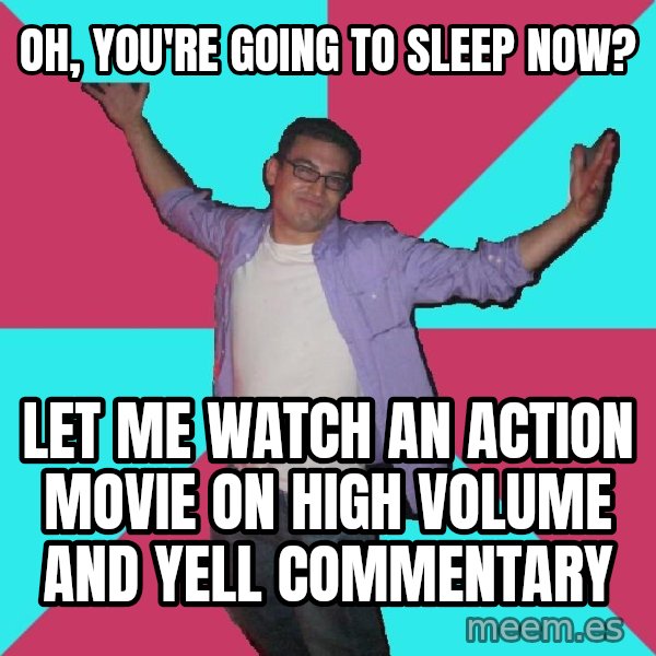 Douchebag Roommate meme: Oh, you're going to sleep now? / let me watch an action movie on high volume and yell commentary