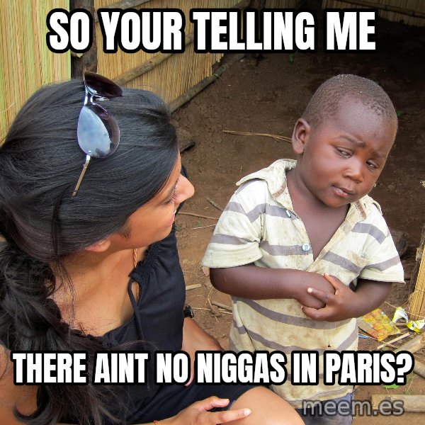 Skeptical African Child meme: so your telling me / there aint no niggas in paris?