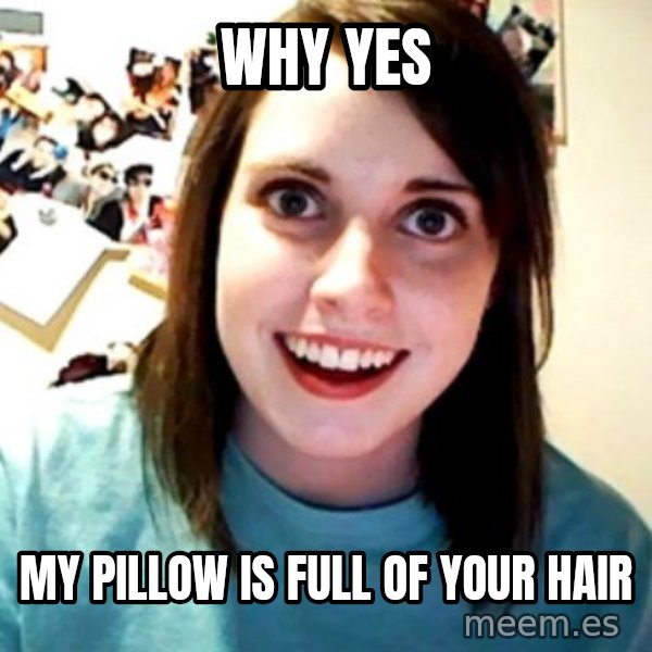 Overly Obsessed Girlfriend meme: why yes / my pillow is full of your hair