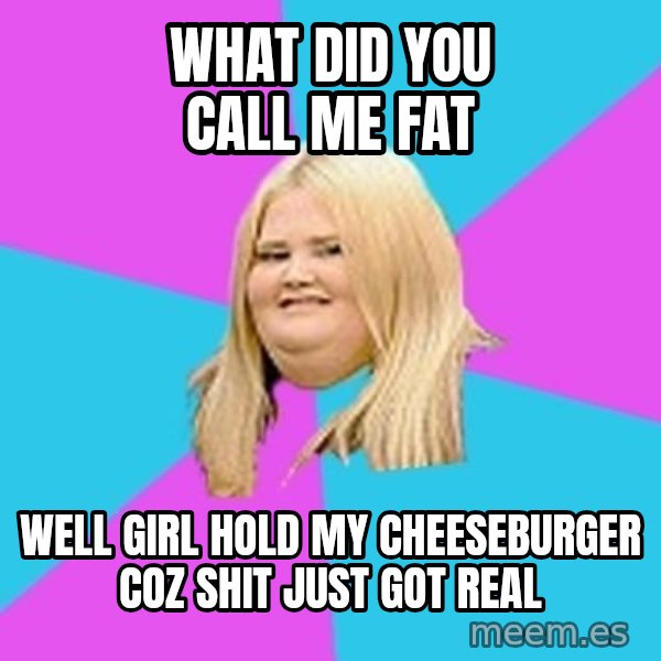 Fat Girl meme: WHAT DID YOU CALL ME FAT / WELL GIRL HOLD MY CHEESEBURGER COZ SHIT JUST GOT REAL