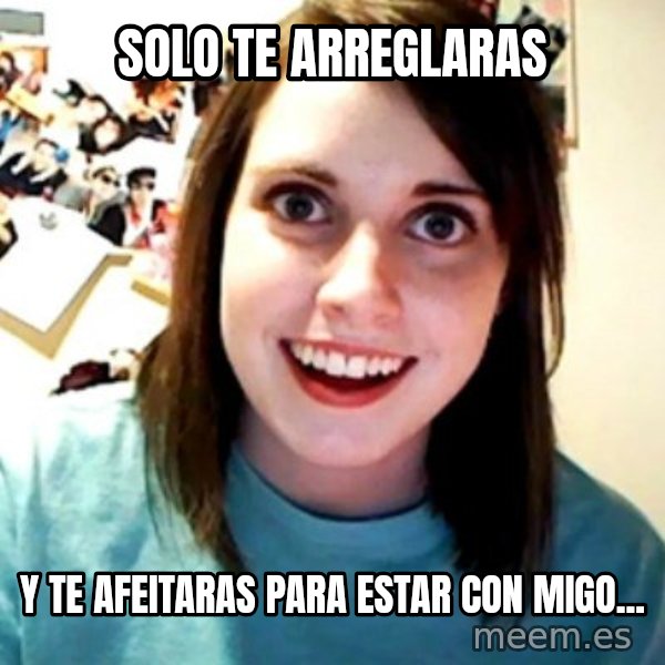 Overly Obsessed Girlfriend meme: solo te arreglaras / y te afeitaras para estar con migo...