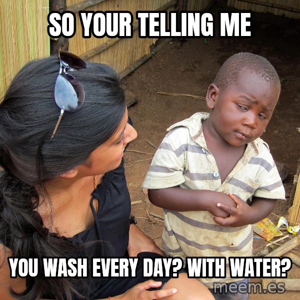 Skeptical African Child meme: SO YOUR TELLING ME / YOU WASH EVERY DAY? WITH WATER?
