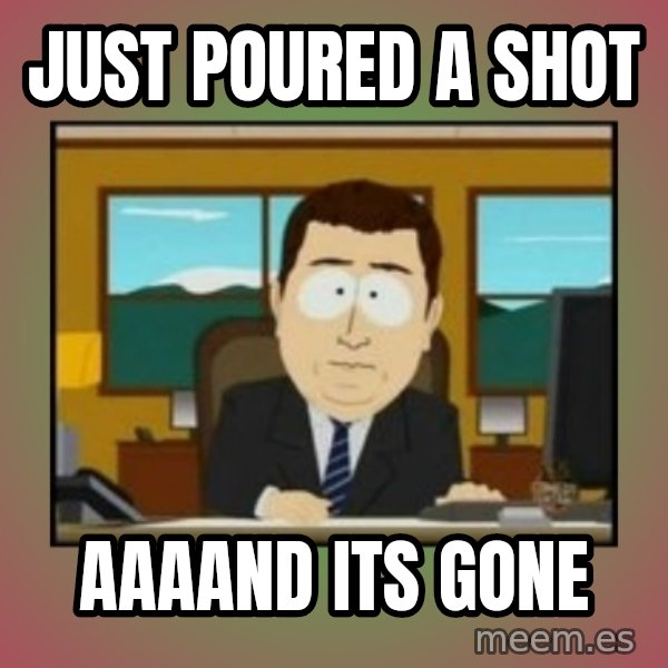 south park aand it's gone meme: Just poured a shot / aaaand its gone