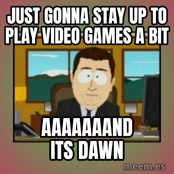 south park aand it's gone meme: Just gonna stay up to play video games a bit / AAAAAAAND ITS DAWN