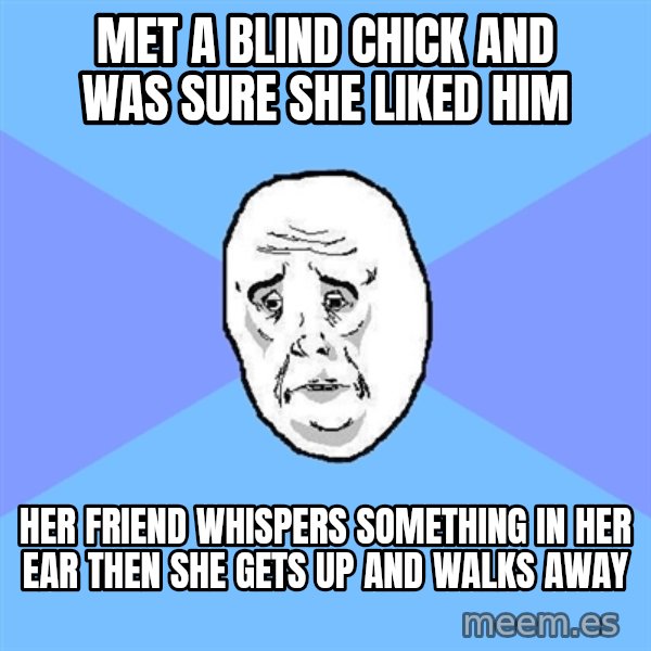 Okay Guy meme: met a blind chick and was sure she liked him / her friend whispers something in her ear then she gets up and walks away