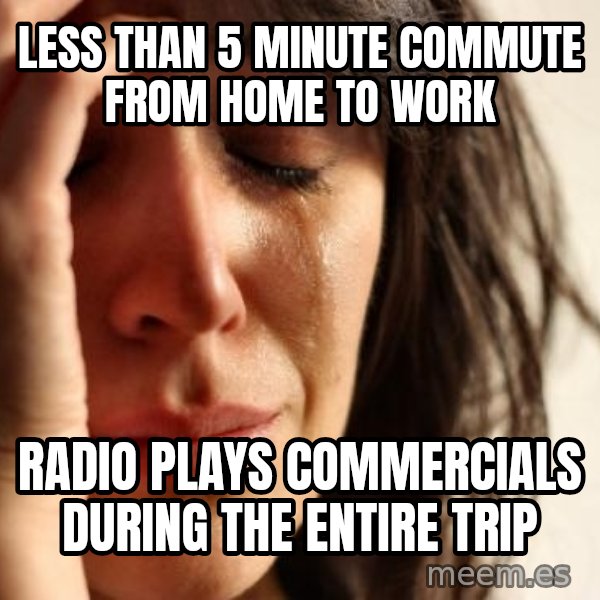 First World Problems meme: less than 5 minute commute from home to work / Radio plays commercials during the entire trip
