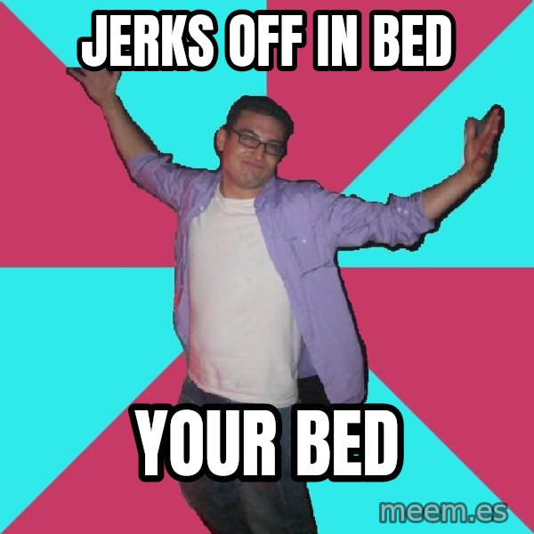 Douchebag Roommate meme: JErks off in bed / YOur bed