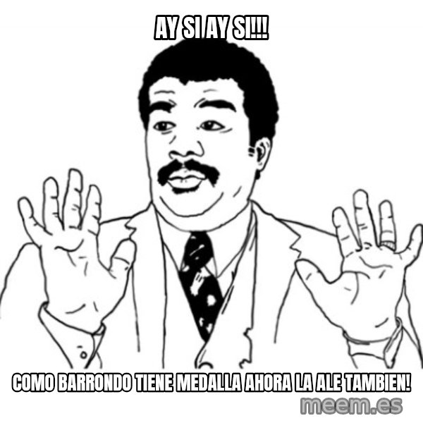 AY SI meme: Ay Si ay si!!! / como barrondo tiene medalla ahora la ale tambien!
